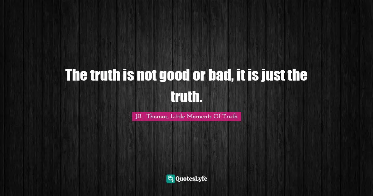 The truth is not good or bad, it is just the truth.