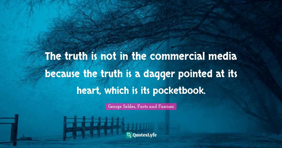 The truth is not in the commercial media because the truth is a dagger pointed at its heart, which is its pocketbook.
