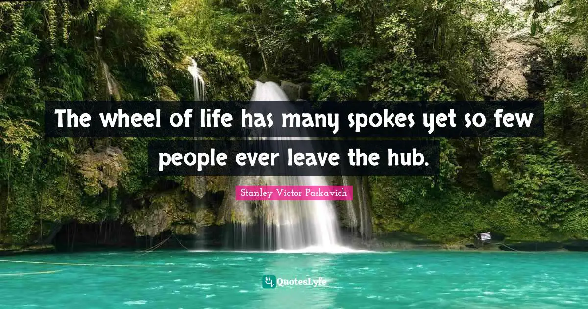 The wheel of life has many spokes yet so few people ever leave the hub.
