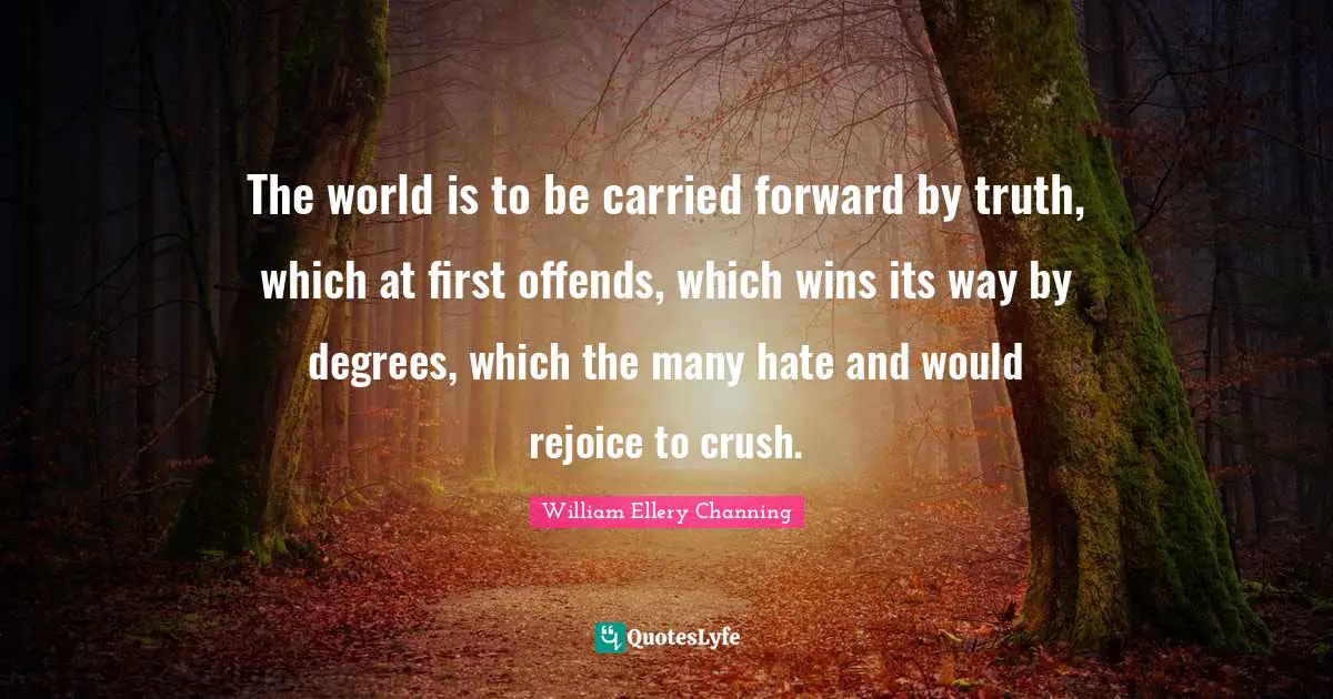 The world is to be carried forward by truth, which at first offends, which wins its way by degrees, which the many hate and would rejoice to crush.