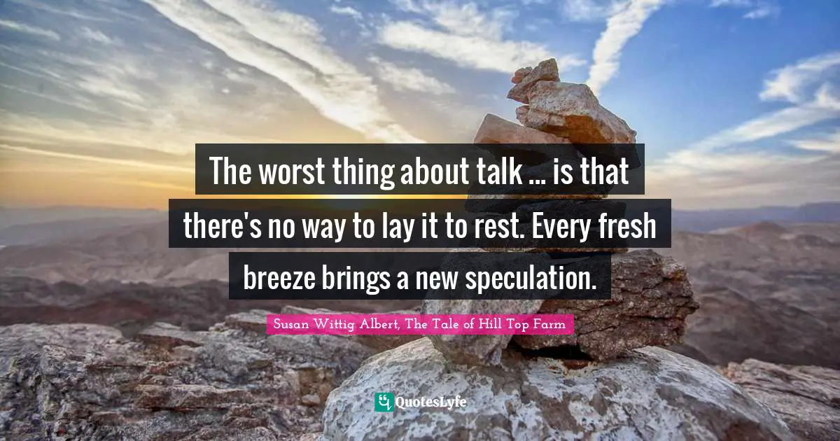 The worst thing about talk ... is that there's no way to lay it to rest. Every fresh breeze brings a new speculation.