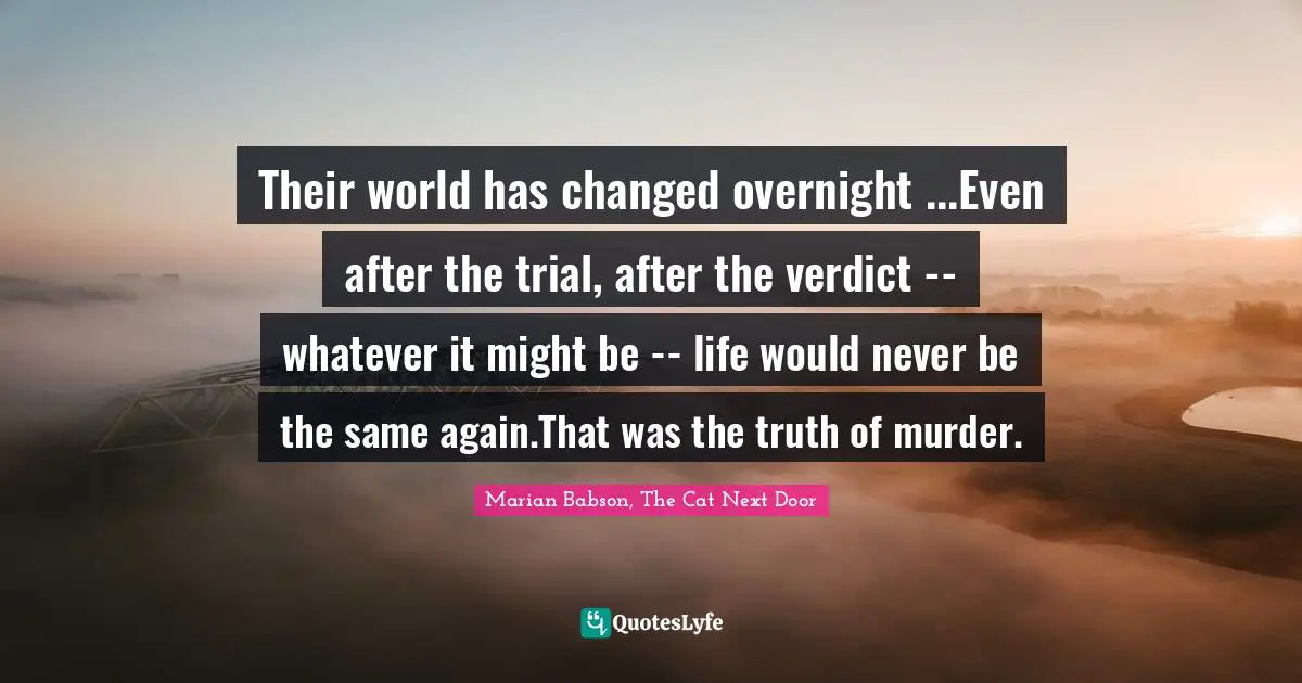 Their world has changed overnight ...Even after the trial, after the verdict -- whatever it might be -- life would never be the same again.That was the truth of murder.