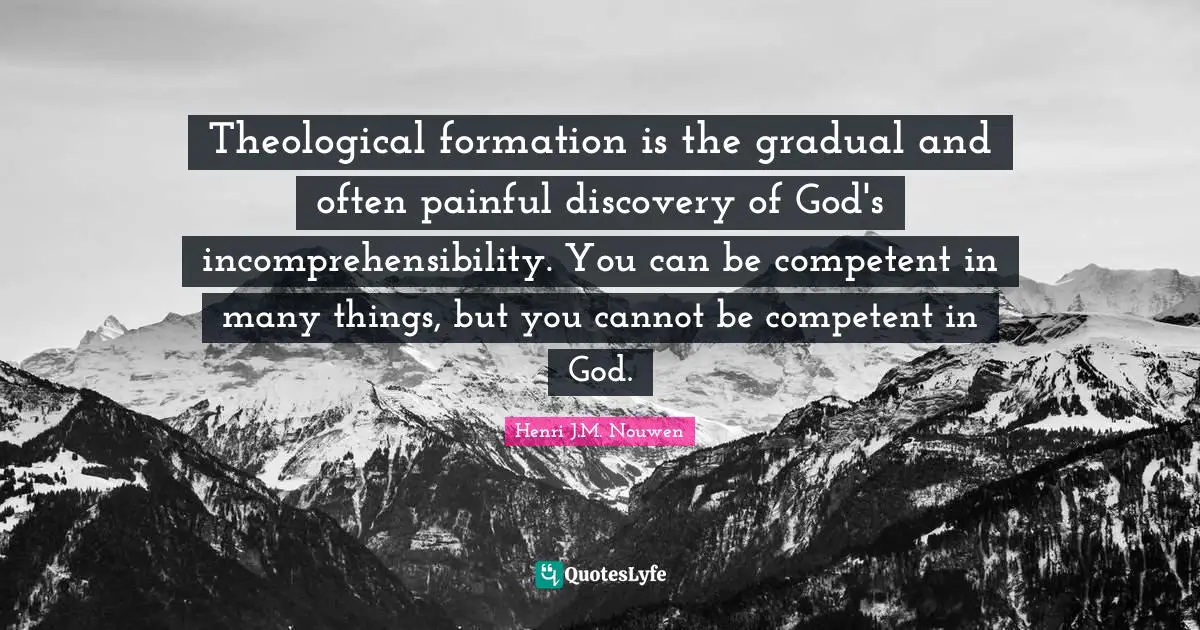 Theological formation is the gradual and often painful discovery of God's incomprehensibility. You can be competent in many things, but you cannot be competent in God.
