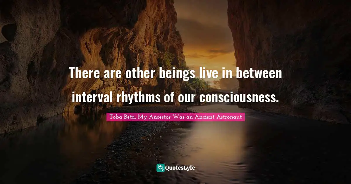 There are other beings live in between interval rhythms of our consciousness.