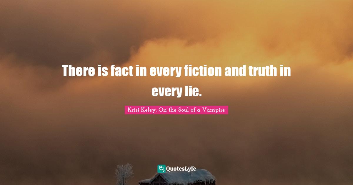 There is fact in every fiction and truth in every lie.