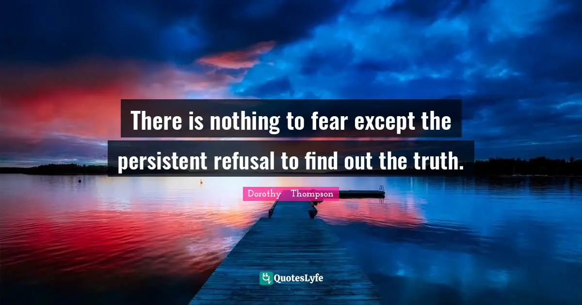 Journalism Quotes: "There is nothing to fear except the persistent refusal to find out the truth."