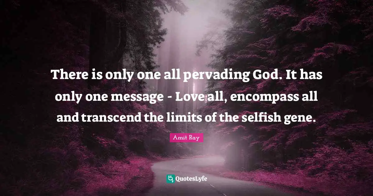There is only one all pervading God. It has only one message - Love all, encompass all and transcend the limits of the selfish gene.