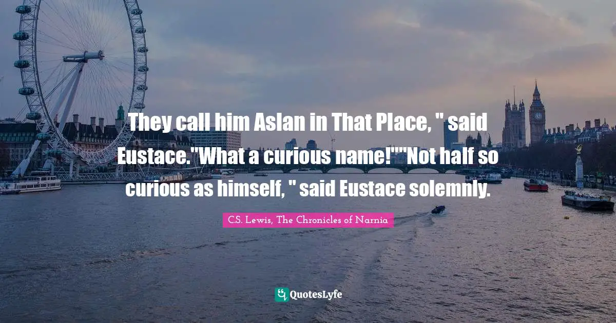 They call him Aslan in That Place, " said Eustace."What a curious name!""Not half so curious as himself, " said Eustace solemnly.