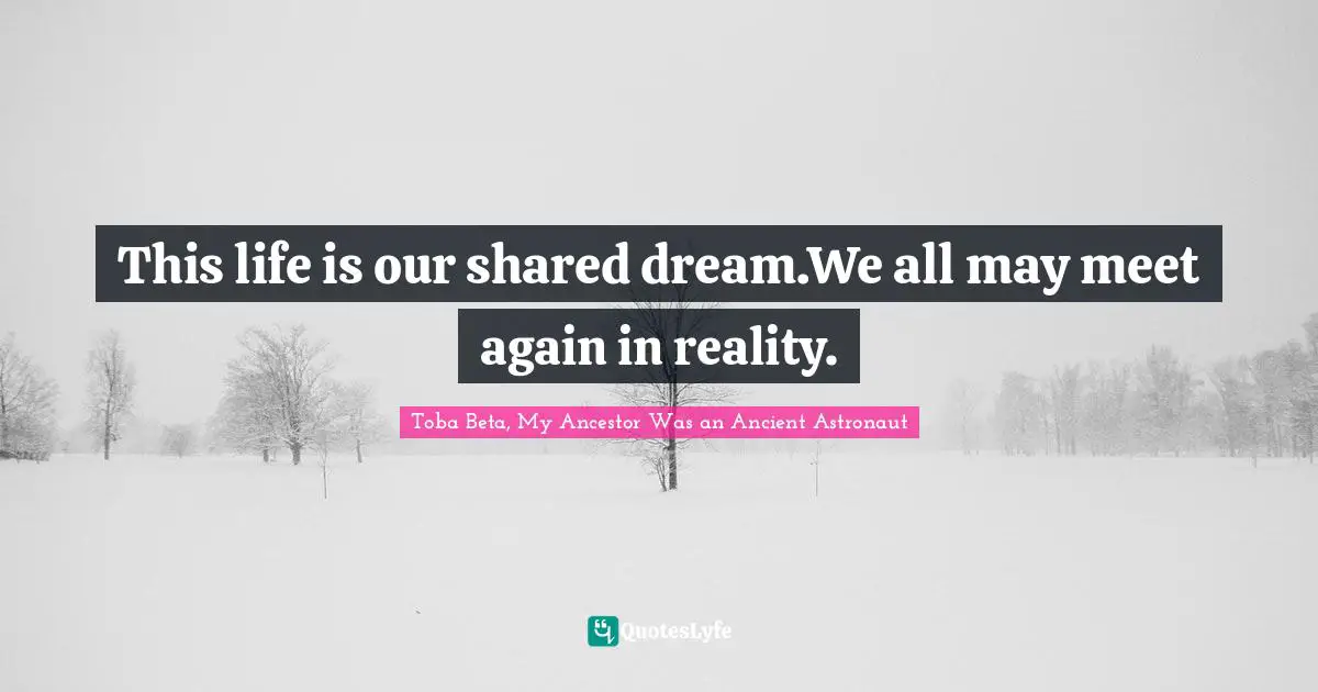 Life Shared Quotes: "This life is our shared dream.We all may meet again in reality."