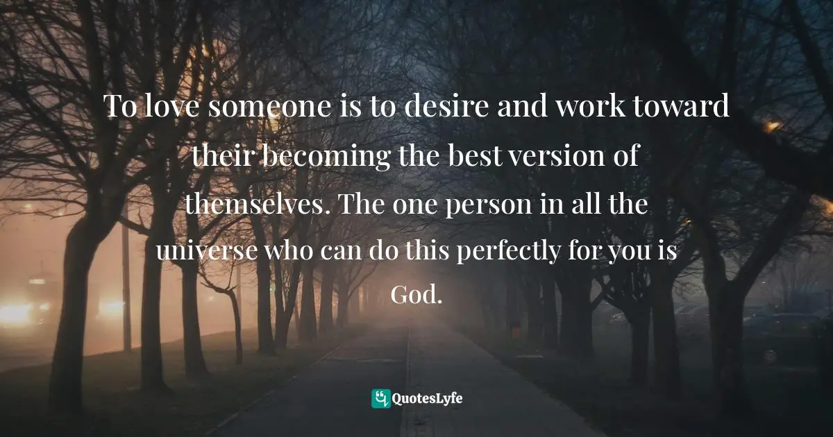 John Ortberg Quotes: "To love someone is to desire and work toward their becoming the best version of themselves. The one person in all the universe who can do this perfectly for you is God."