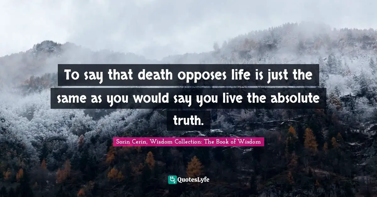 To say that death opposes life is just the same as you would say you live the absolute truth.