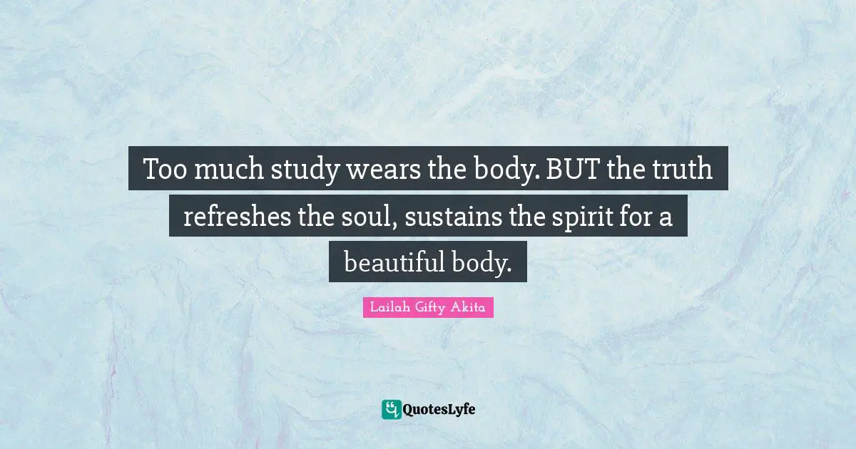 Too much study wears the body. BUT the truth refreshes the soul, sustains the spirit for a beautiful body.