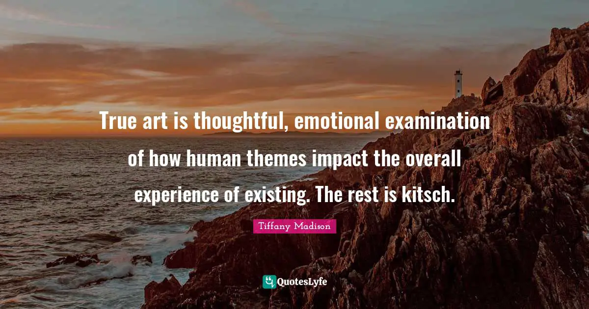 True art is thoughtful, emotional examination of how human themes impact the overall experience of existing. The rest is kitsch.