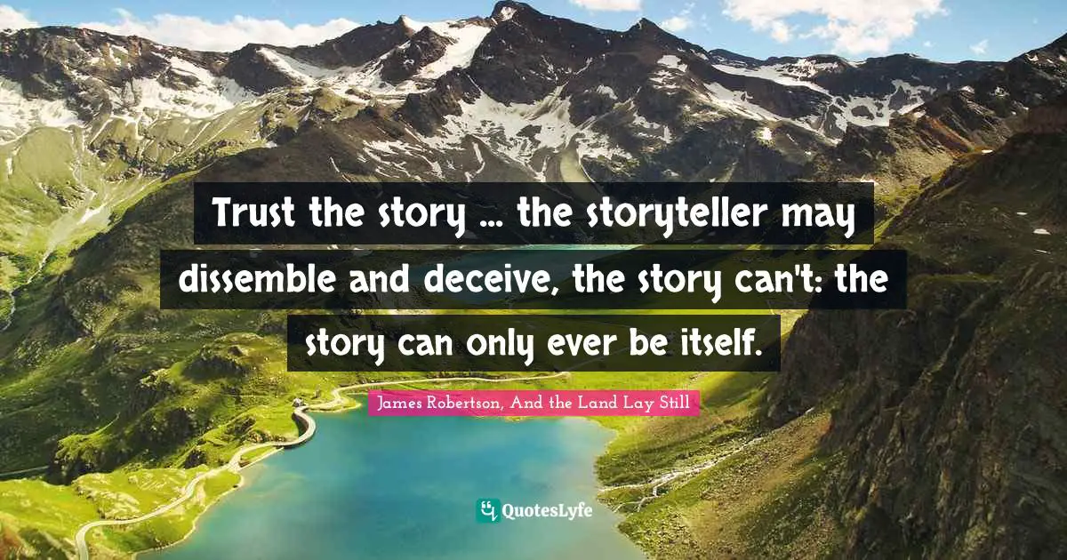 Trust the story ... the storyteller may dissemble and deceive, the story can't: the story can only ever be itself.