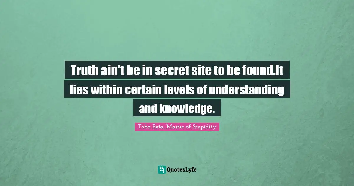 Truth ain't be in secret site to be found.It lies within certain levels of understanding and knowledge.