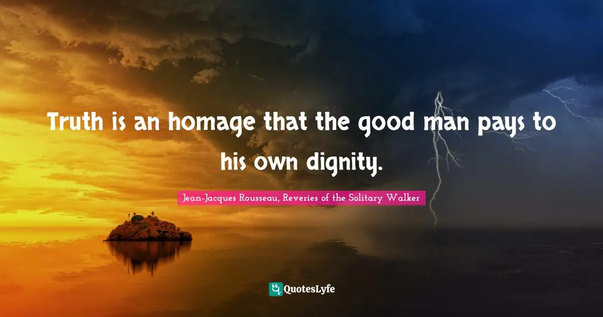 Truth is an homage that the good man pays to his own dignity.