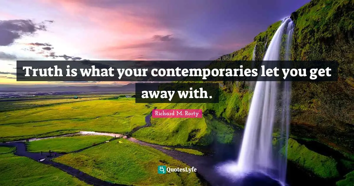 Pragmatism Quotes: "Truth is what your contemporaries let you get away with."