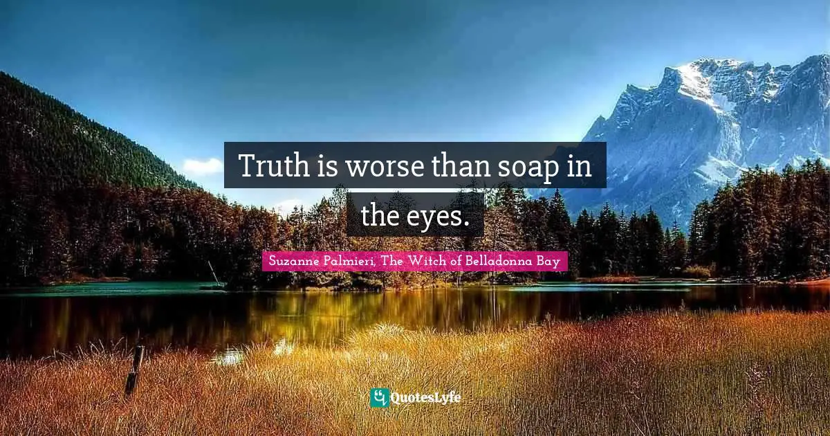 Truth is worse than soap in the eyes.