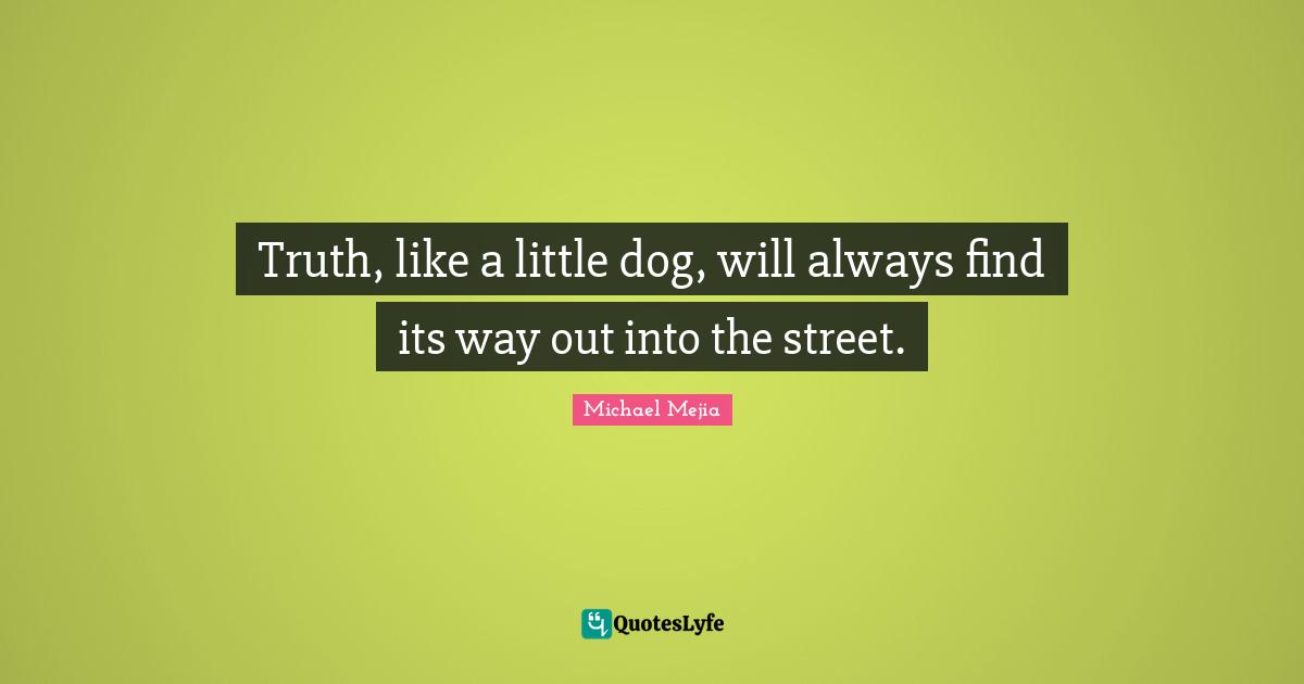 Truth, like a little dog, will always find its way out into the street.