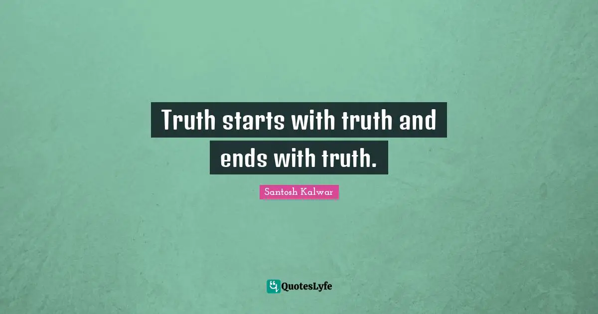 Truth starts with truth and ends with truth.