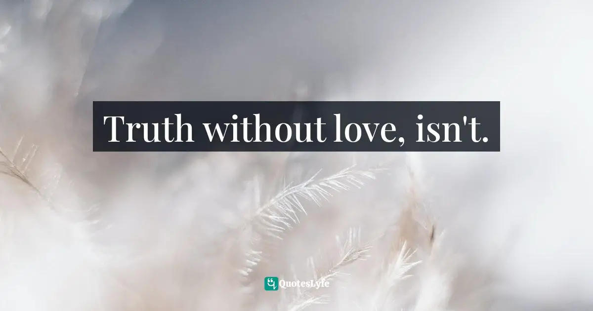 Truth without love, isn't.