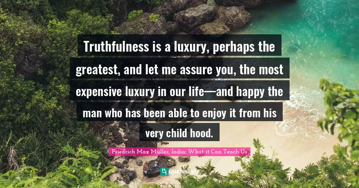Truthfulness is a luxury, perhaps the greatest, and let me assure you, the most expensive luxury in our life—and happy the man who has been able to enjoy it from his very child hood.
