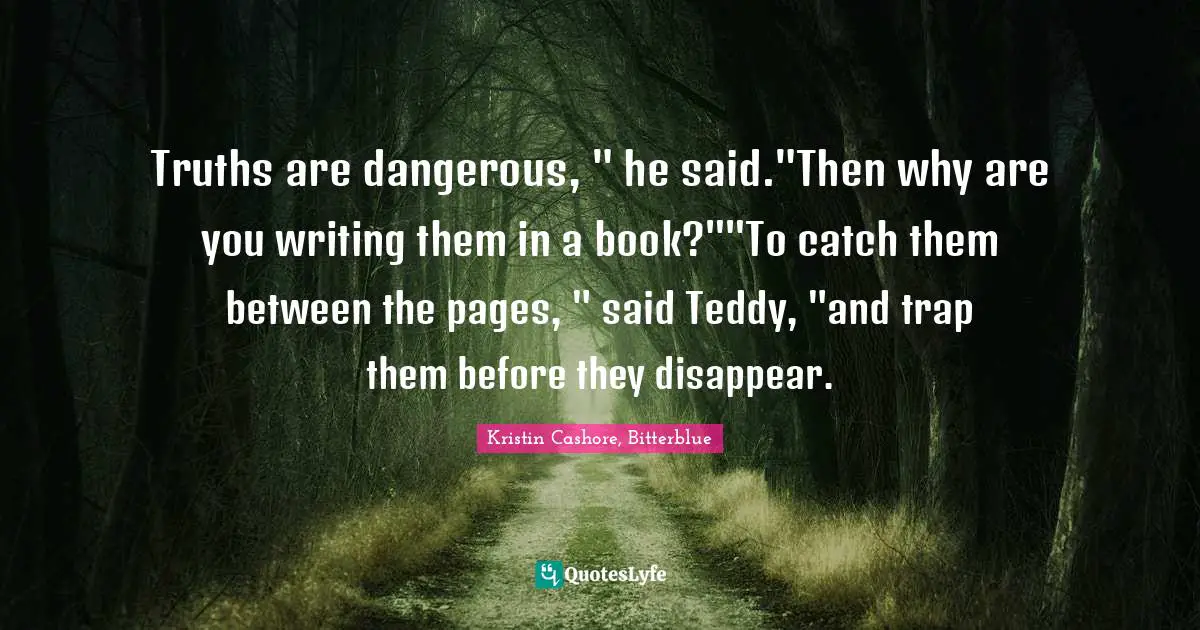 Truths are dangerous, " he said."Then why are you writing them in a book?""To catch them between the pages, " said Teddy, "and trap them before they disappear.