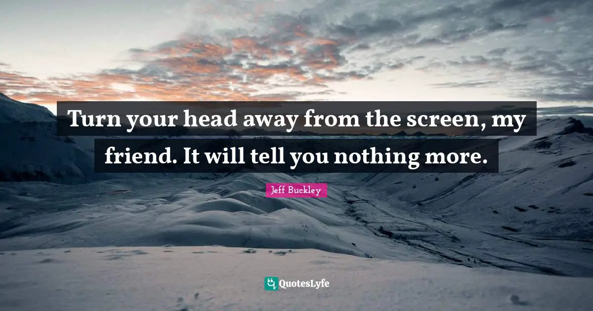 Jeff Buckley Quotes: "Turn your head away from the screen, my friend. It will tell you nothing more."