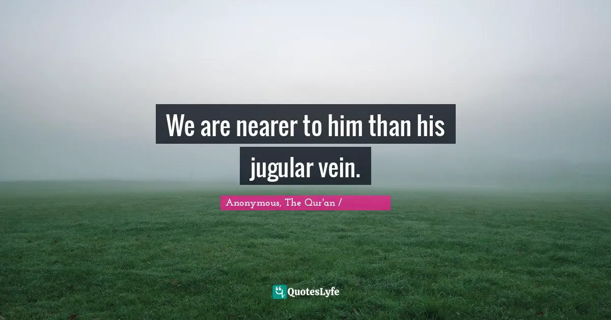 Anonymous, The Qur'an / القرآن الكريم Quotes: "We are nearer to him than his jugular vein."