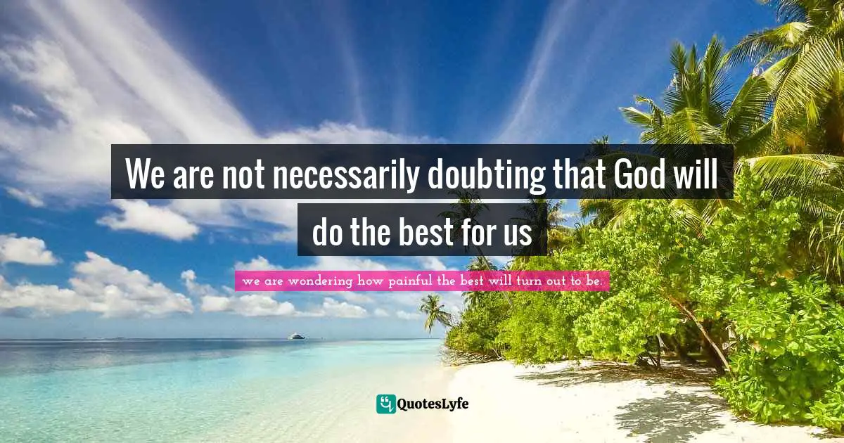We are not necessarily doubting that God will do the best for us
