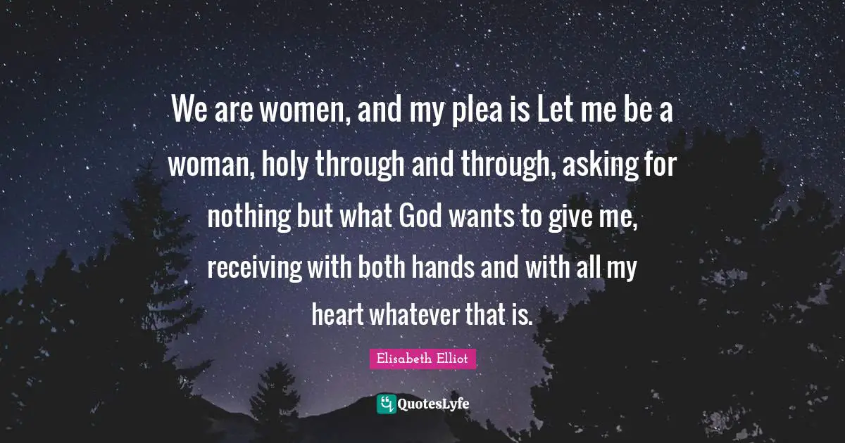 We are women, and my plea is Let me be a woman, holy through and through, asking for nothing but what God wants to give me, receiving with both hands and with all my heart whatever that is.