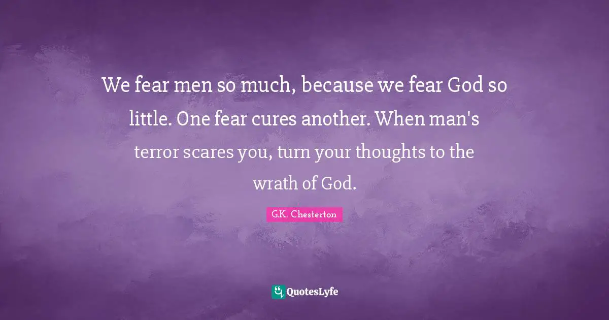 We fear men so much, because we fear God so little. One fear cures another. When man's terror scares you, turn your thoughts to the wrath of God.