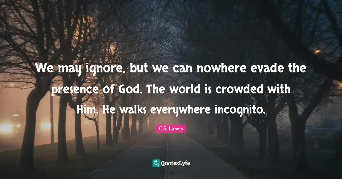 We may ignore, but we can nowhere evade the presence of God. The world is crowded with Him. He walks everywhere incognito.