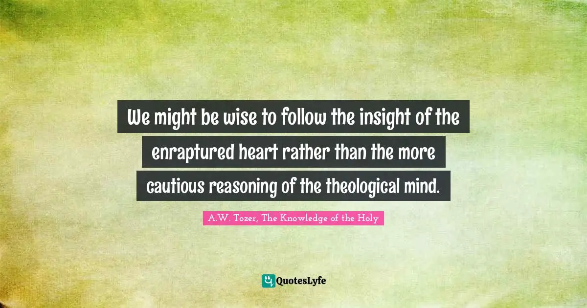 We might be wise to follow the insight of the enraptured heart rather than the more cautious reasoning of the theological mind.