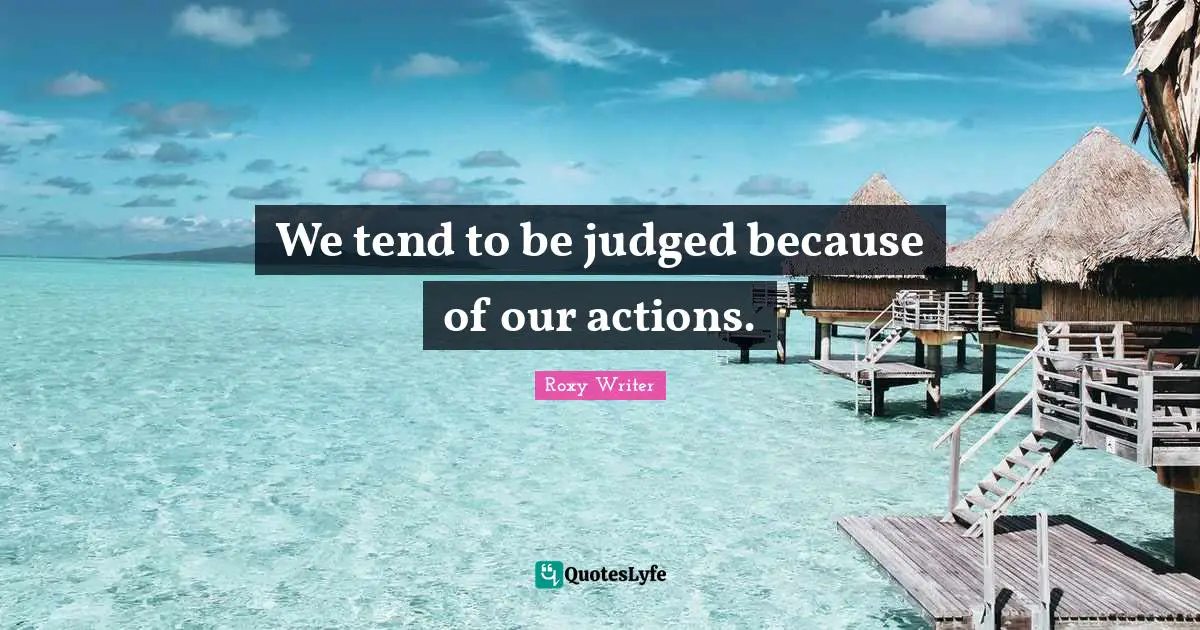 We tend to be judged because of our actions.