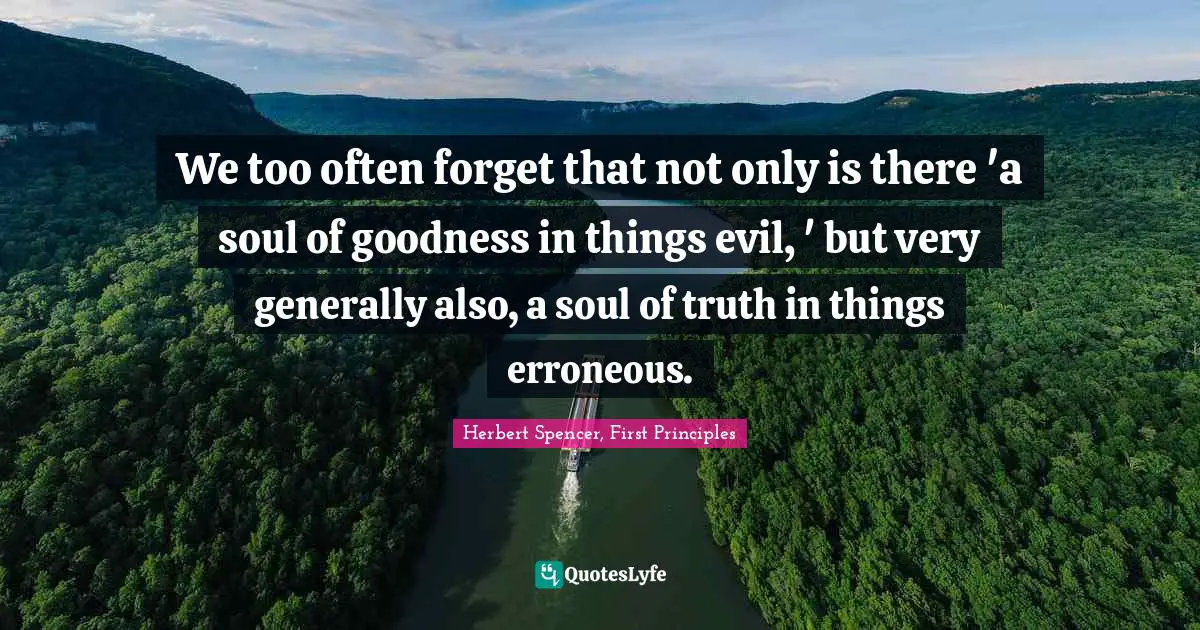 We too often forget that not only is there 'a soul of goodness in things evil, ' but very generally also, a soul of truth in things erroneous.