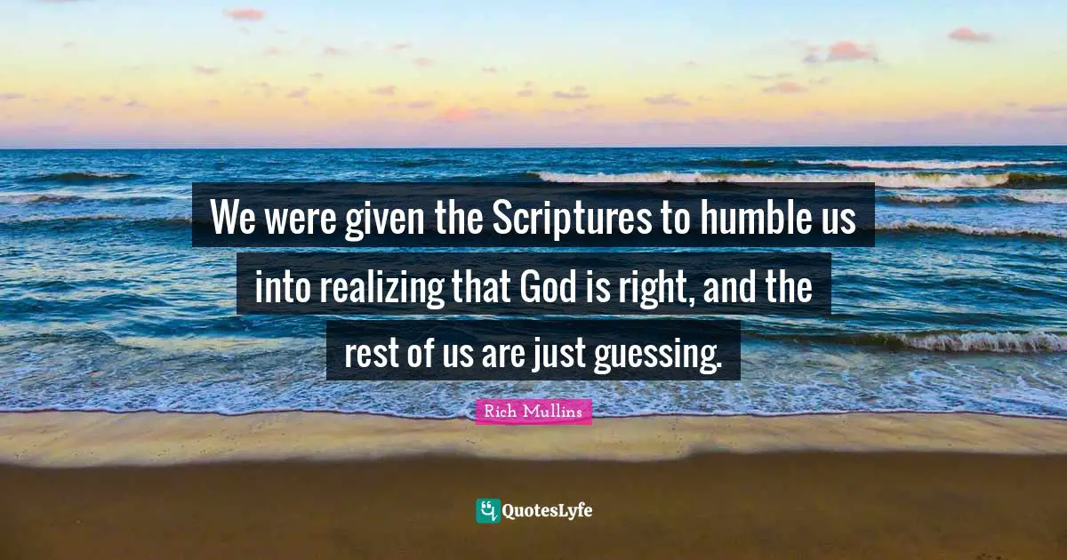 We were given the Scriptures to humble us into realizing that God is right, and the rest of us are just guessing.