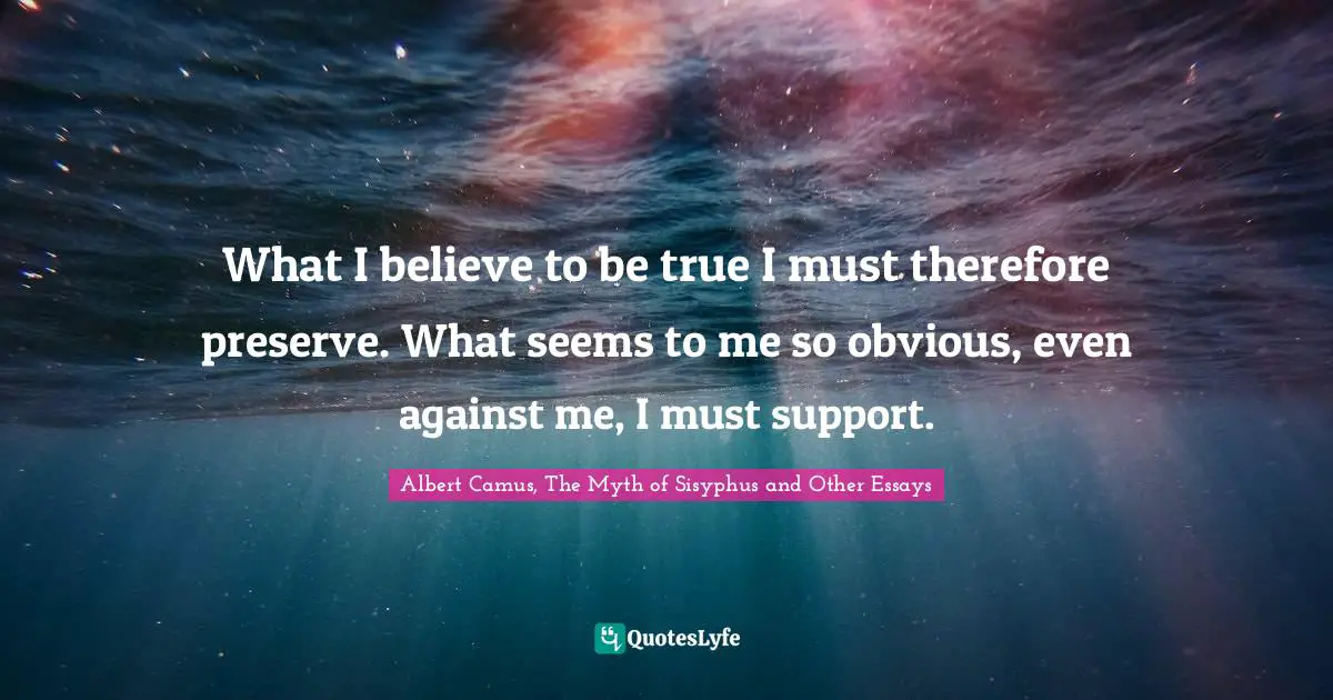 What I believe to be true I must therefore preserve. What seems to me so obvious, even against me, I must support.
