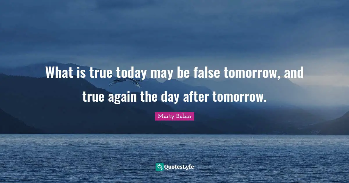 What is true today may be false tomorrow, and true again the day after tomorrow.