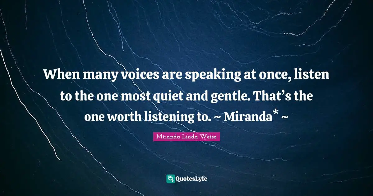 When many voices are speaking at once, listen to the one most quiet and gentle. That’s the one worth listening to. ~ Miranda* ~