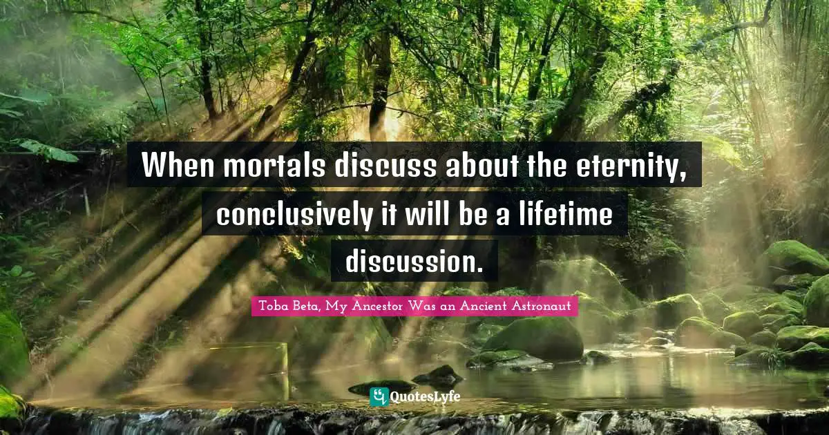 When mortals discuss about the eternity, conclusively it will be a lifetime discussion.