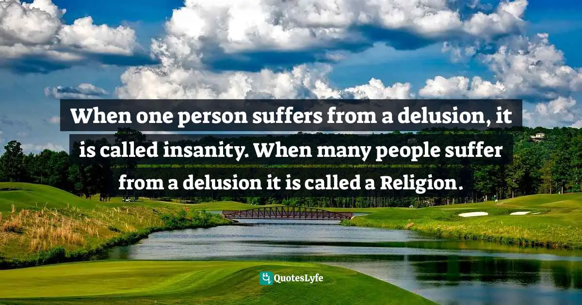 When one person suffers from a delusion, it is called insanity. When many people suffer from a delusion it is called a Religion.