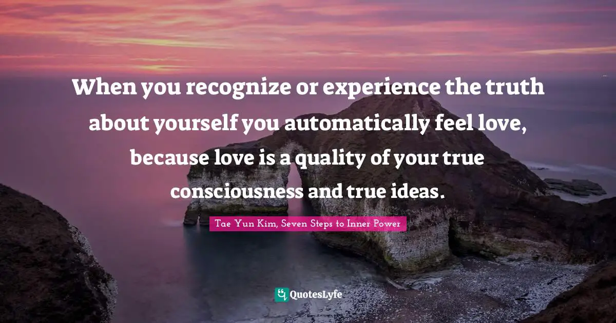 When you recognize or experience the truth about yourself you automatically feel love, because love is a quality of your true consciousness and true ideas.