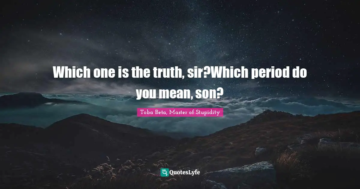 Which one is the truth, sir?Which period do you mean, son?
