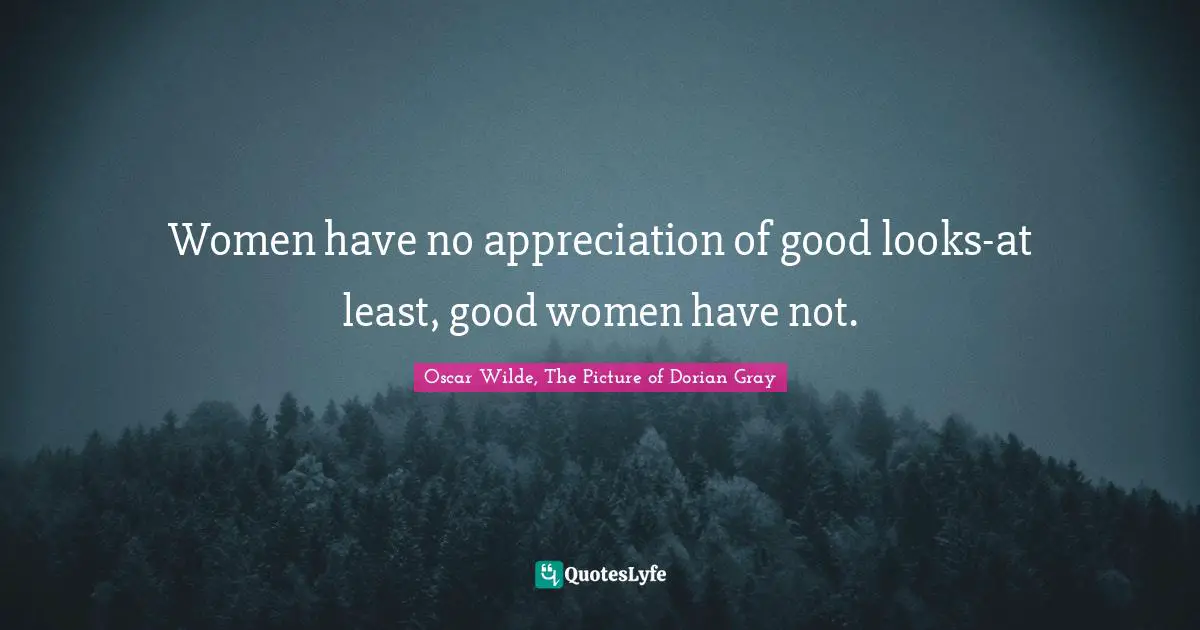 Women have no appreciation of good looks-at least, good women have not.