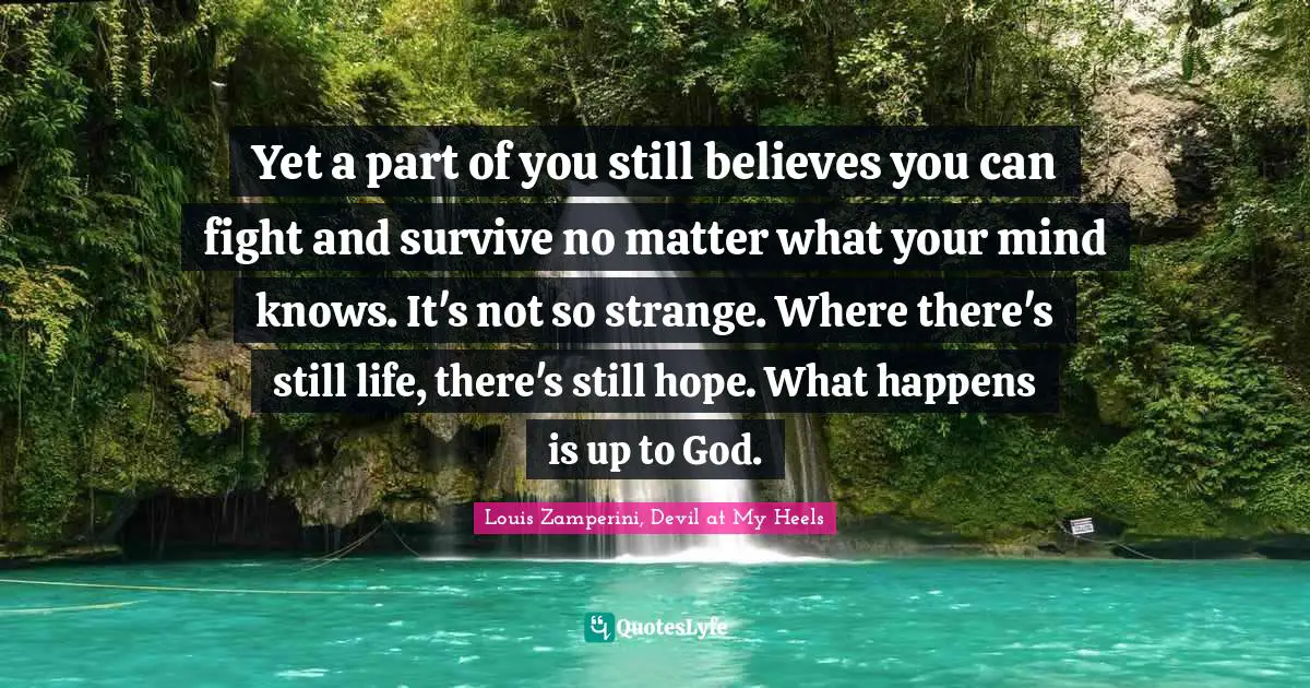 Survival Quotes: "Yet a part of you still believes you can fight and survive no matter what your mind knows. It's not so strange. Where there's still life, there's still hope. What happens is up to God."