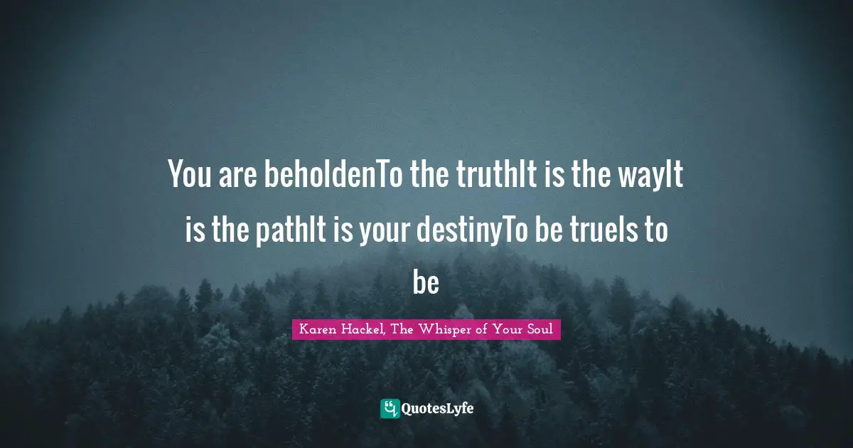You are beholdenTo the truthIt is the wayIt is the pathIt is your destinyTo be trueIs to be