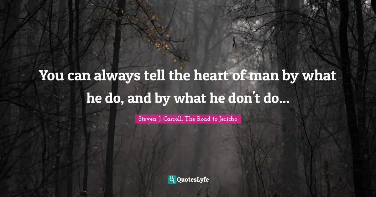 You can always tell the heart of man by what he do, and by what he don't do...