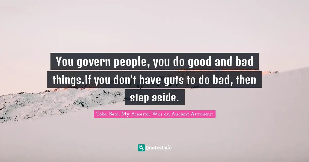 You govern people, you do good and bad things.If you don't have guts to do bad, then step aside.