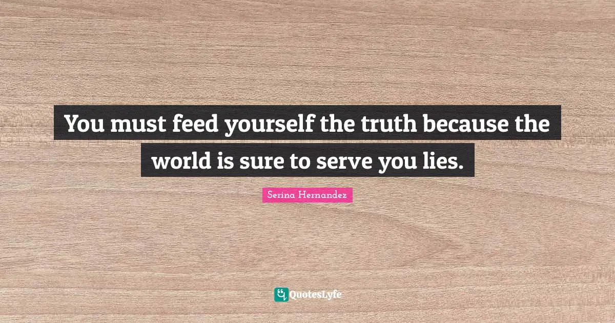 You must feed yourself the truth because the world is sure to serve you lies.
